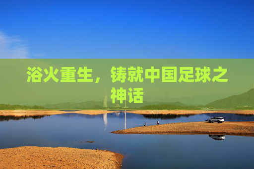 浴火重生,铸就中国足球之神话
