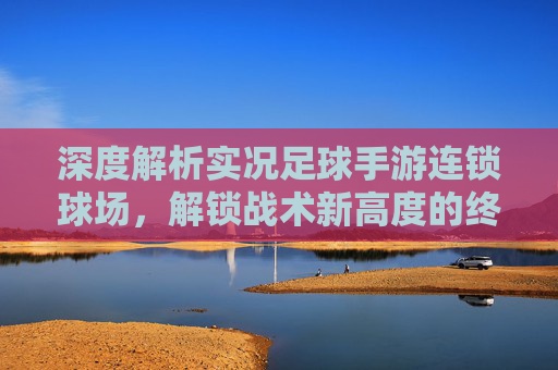 深度解析实况足球手游连锁球场,解锁战术新高度的终极指南