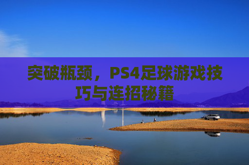 突破瓶颈,PS4足球游戏技巧与连招秘籍