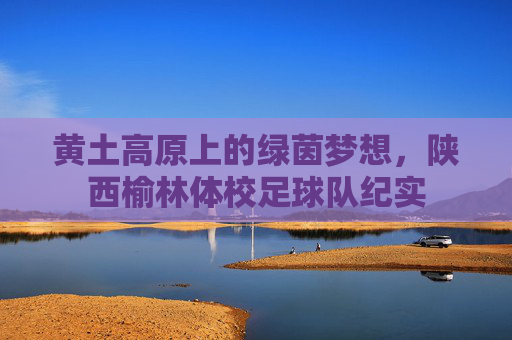 黄土高原上的绿茵梦想,陕西榆林体校足球队纪实
