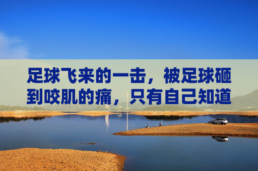 足球飞来的一击,被足球砸到咬肌的痛,只有自己知道
