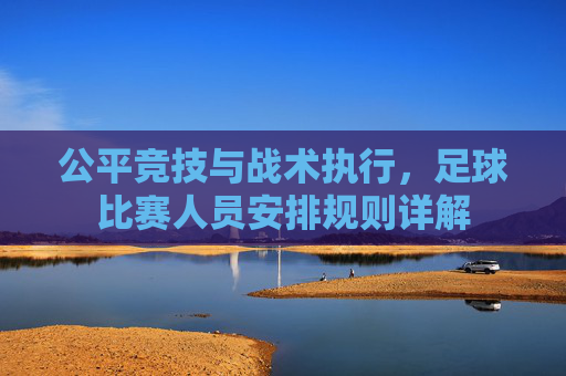公平竞技与战术执行,足球比赛人员安排规则详解