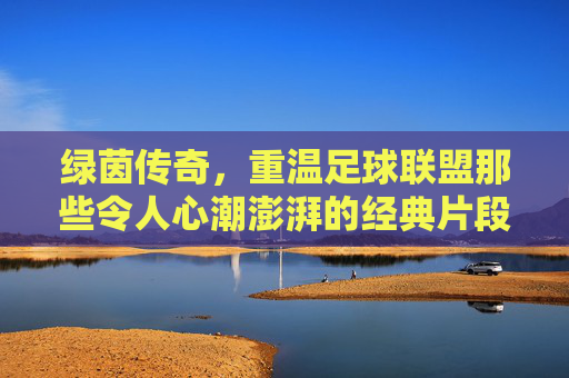 绿茵传奇,重温足球联盟那些令人心潮澎湃的经典片段