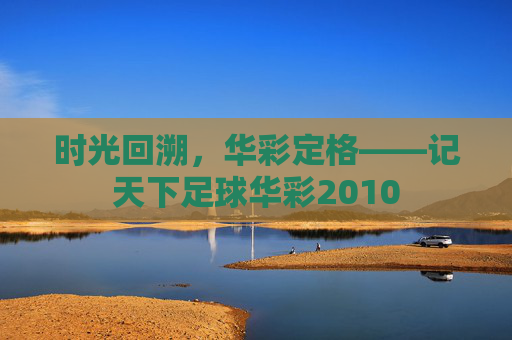 时光回溯,华彩定格——记天下足球华彩2010
