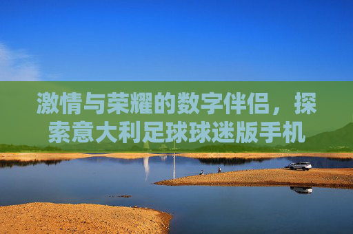 激情与荣耀的数字伴侣,探索意大利足球球迷版手机