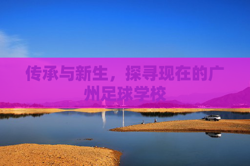 传承与新生,探寻现在的广州足球学校
