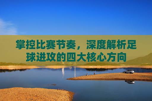 掌控比赛节奏,深度解析足球进攻的四大核心方向