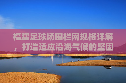 福建足球场围栏网规格详解，打造适应沿海气候的坚固屏障