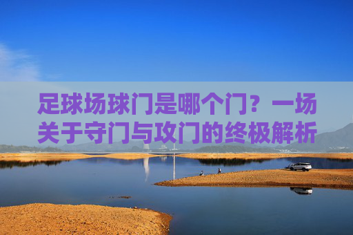 足球场球门是哪个门?一场关于守门与攻门的终极解析