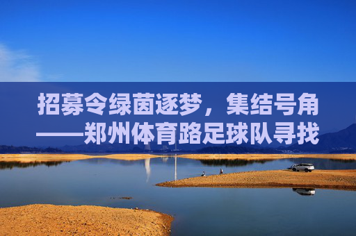 招募令绿茵逐梦,集结号角——郑州体育路足球队寻找热爱足球的你!