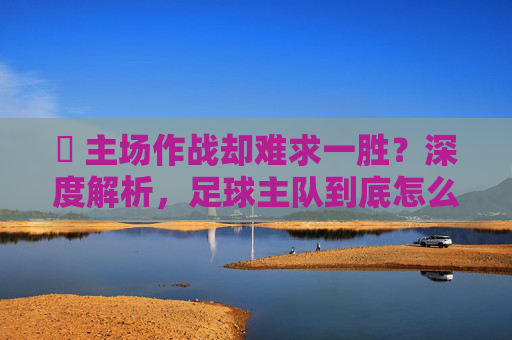 ⚽ 主场作战却难求一胜?深度解析,足球主队到底怎么才能赢啊?