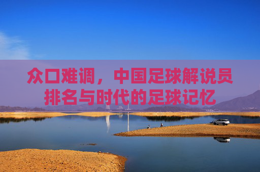 众口难调,中国足球解说员排名与时代的足球记忆