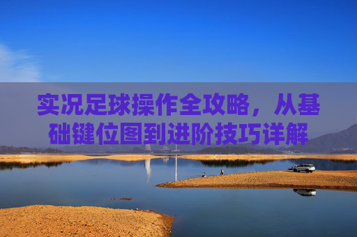 实况足球操作全攻略,从基础键位图到进阶技巧详解