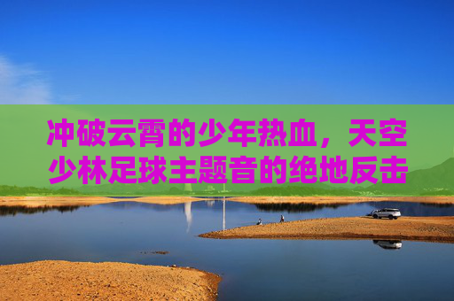 冲破云霄的少年热血,天空少林足球主题音的绝地反击