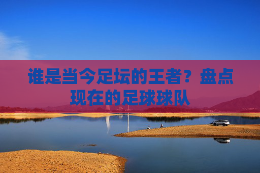 谁是当今足坛的王者?盘点现在的足球球队