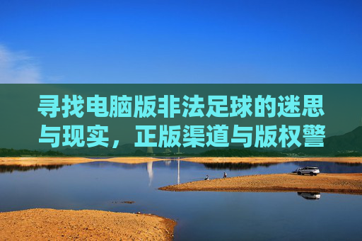 寻找电脑版非法足球的迷思与现实,正版渠道与版权警示