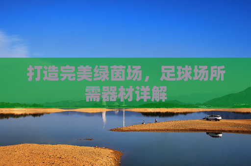 打造完美绿茵场,足球场所需器材详解