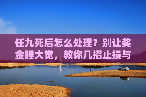 任九死后怎么处理?别让奖金睡大觉,教你几招止损与重生