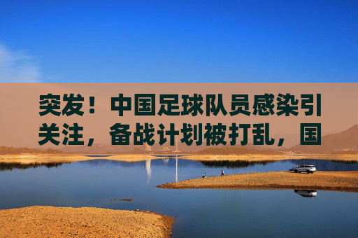 突发!中国足球队员感染引关注,备战计划被打乱,国足前路几何?