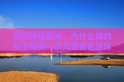 点亮球场星光,为什么你的孩子需要一双儿童金色足球鞋?