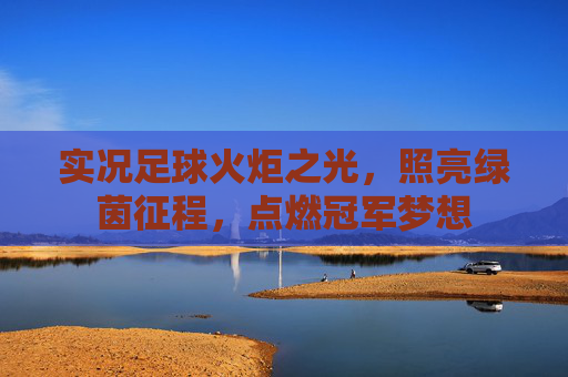 实况足球火炬之光，照亮绿茵征程，点燃冠军梦想