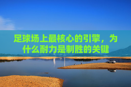 足球场上最核心的引擎，为什么耐力是制胜的关键