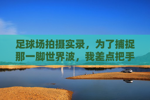 足球场拍摄实录,为了捕捉那一脚世界波,我差点把手机送进大海