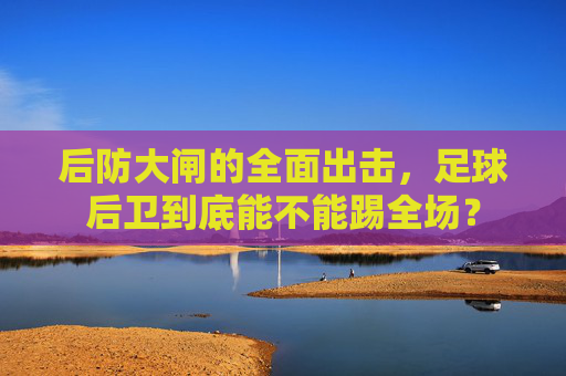 后防大闸的全面出击,足球后卫到底能不能踢全场?