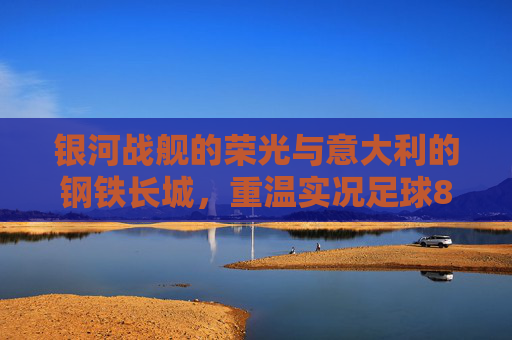 银河战舰的荣光与意大利的钢铁长城,重温实况足球8经典球队的魅力