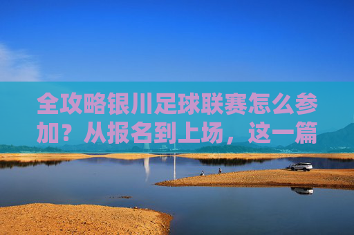 全攻略银川足球联赛怎么参加?从报名到上场,这一篇就够了!