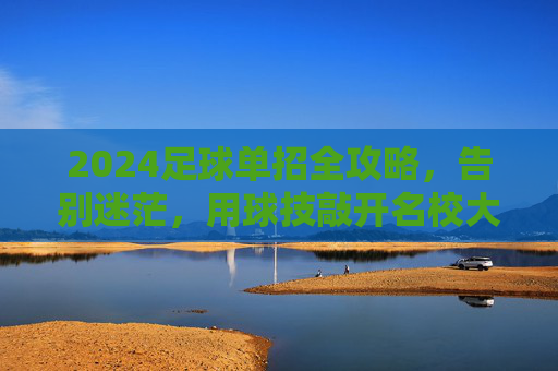2024足球单招全攻略,告别迷茫,用球技敲开名校大门!