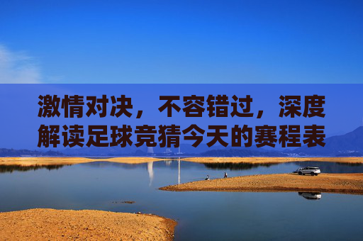 激情对决，不容错过，深度解读足球竞猜今天的赛程表