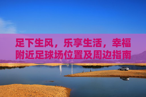 足下生风，乐享生活，幸福附近足球场位置及周边指南