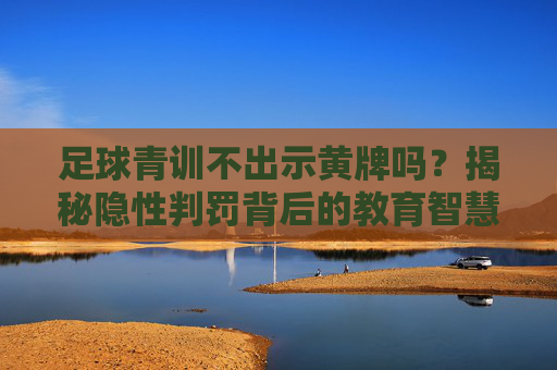 足球青训不出示黄牌吗?揭秘隐性判罚背后的教育智慧