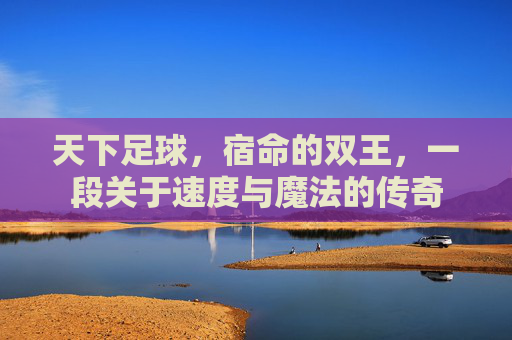天下足球,宿命的双王,一段关于速度与魔法的传奇