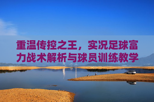 重温传控之王,实况足球富力战术解析与球员训练教学指南