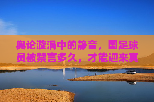 舆论漩涡中的静音,国足球员被禁言多久,才能迎来真正的冷静?