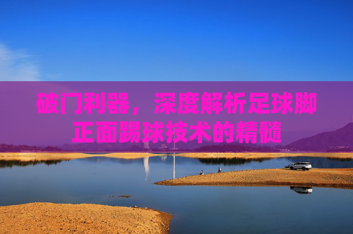 破门利器，深度解析足球脚正面踢球技术的精髓