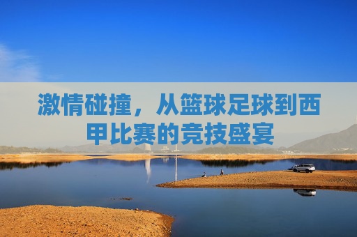 激情碰撞,从篮球足球到西甲比赛的竞技盛宴