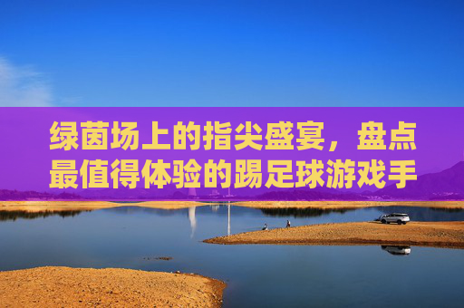 绿茵场上的指尖盛宴,盘点最值得体验的踢足球游戏手机版
