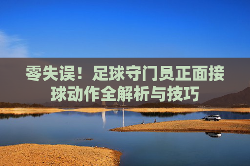 零失误!足球守门员正面接球动作全解析与技巧