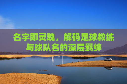 名字即灵魂,解码足球教练与球队名的深层羁绊