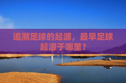 追溯足球的起源，最早足球起源于哪里？