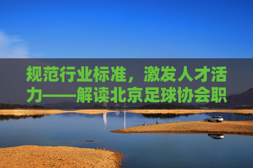 规范行业标准，激发人才活力——解读北京足球协会职称评定工作