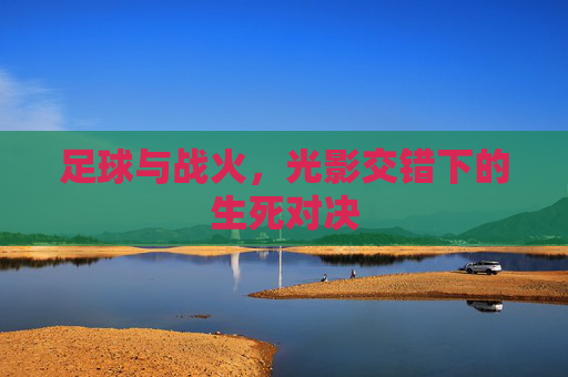足球与战火,光影交错下的生死对决