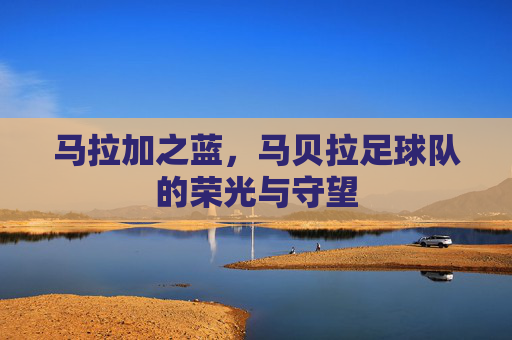 马拉加之蓝,马贝拉足球队的荣光与守望