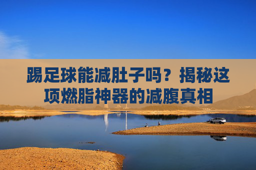 踢足球能减肚子吗?揭秘这项燃脂神器的减腹真相