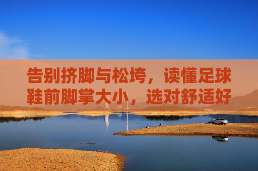 告别挤脚与松垮，读懂足球鞋前脚掌大小，选对舒适好鞋