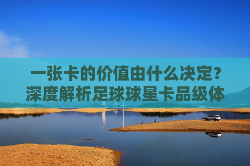 一张卡的价值由什么决定?深度解析足球球星卡品级体系