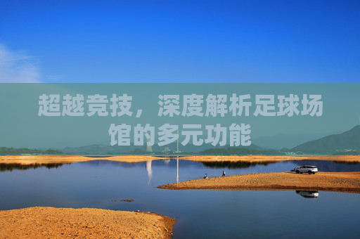 超越竞技,深度解析足球场馆的多元功能